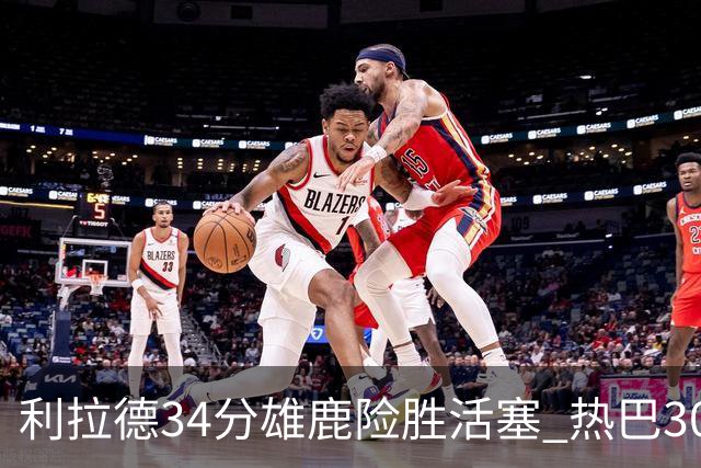 利拉德34分雄鹿险胜活塞 热巴30+11热火擒灰熊