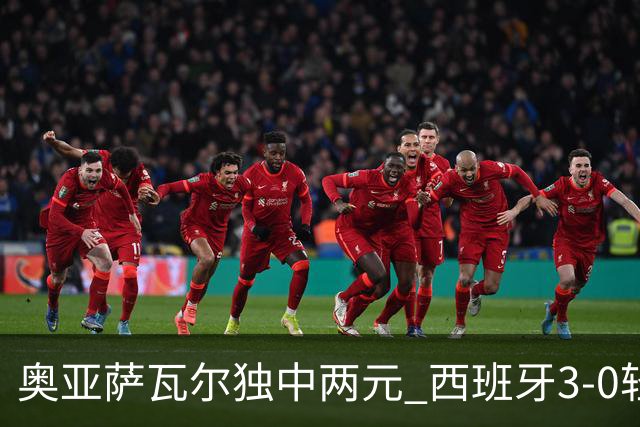 奥亚萨瓦尔独中两元 西班牙3-0轻取奥地利晋级16强