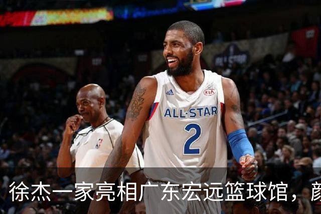 徐杰一家亮相广东宏远篮球馆，颜值高得吓人，姐姐美得像明星