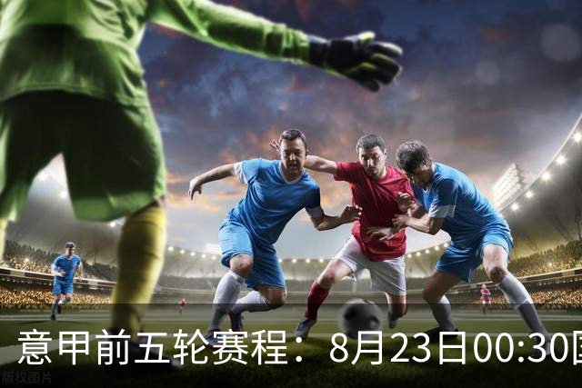 意甲前五轮赛程：8月23日00:30国米vs蒙扎 9月7日02:45尤文vs米兰