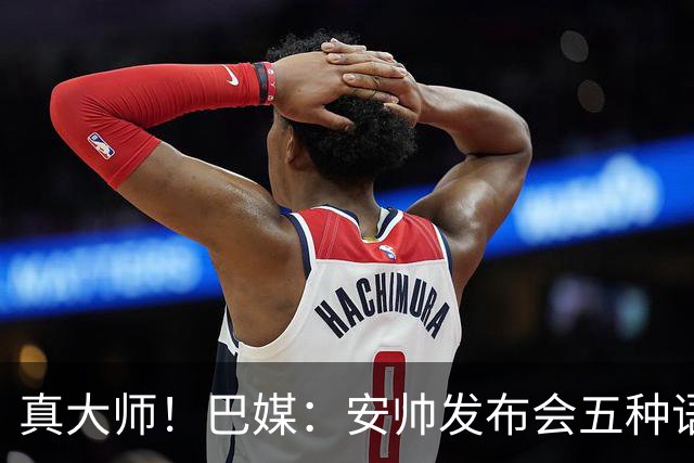 真大师！巴媒：安帅发布会五种语言灵活转换，英西意法葡游刃有余